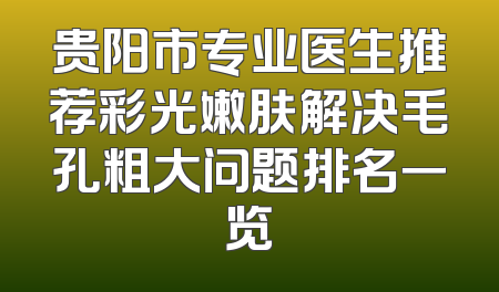 贵阳市专业医生推荐彩光嫩肤解决毛孔粗大问题排名一览