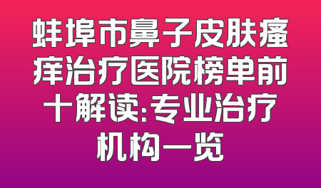 蚌埠市鼻子皮肤瘙痒治疗医院榜单前十解读：专业治疗机构一览