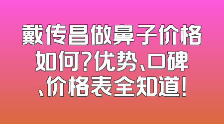 戴传昌做鼻子价格如何？优势、口碑、价格表全知道！