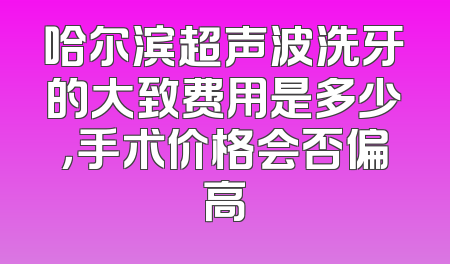 哈尔滨超声波洗牙的大致费用是多少，手术价格会否偏高