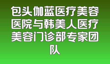 包头伽蓝医疗美容医院与韩美人医疗美容门诊部专家团队