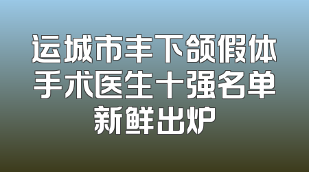 运城市丰下颌假体手术医生十强名单新鲜出炉