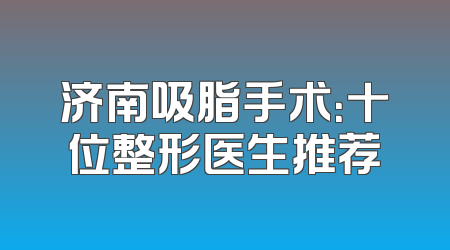 济南吸脂手术：十位整形医生推荐