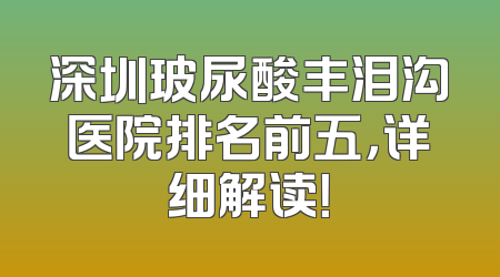 深圳玻尿酸丰泪沟医院排名前五，详细解读！