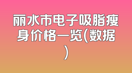 丽水市电子吸脂瘦身价格一览(数据)