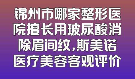锦州市哪家整形医院擅长用玻尿酸消除眉间纹，斯美诺医疗美容客观评价