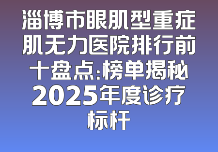 淄博市眼肌型重症肌无力医院排行前十盘点：榜单揭秘2025年度诊疗标杆