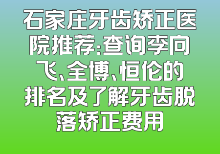 石家庄牙齿矫正医院推荐：查询李向飞、全博、恒伦的排名及了解牙齿脱落矫正费用