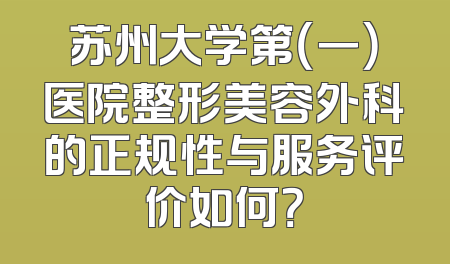 苏州大学第（一）医院整形美容外科的正规性与服务评价如何？