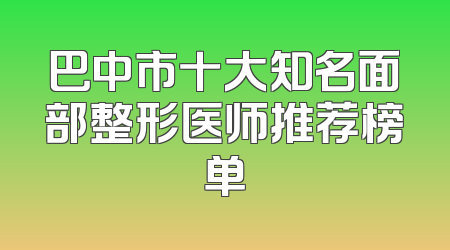 巴中市十大知名面部整形医师推荐榜单