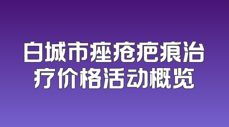 白城市痤疮疤痕治疗价格活动概览