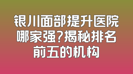 银川面部提升医院哪家强？揭秘排名前五的机构