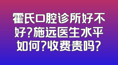 霍氏口腔诊所好不好？施远医生水平如何？收费贵吗？