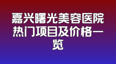 嘉兴曙光美容医院热门项目及价格一览