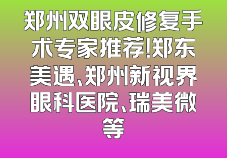 郑州双眼皮修复手术专家推荐！郑东美遇、郑州新视界眼科医院、瑞美微等