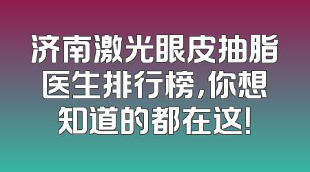 济南激光眼皮抽脂医生排行榜，你想知道的都在这！