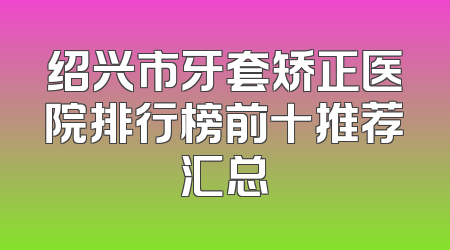 绍兴市牙套矫正医院排行榜前十推荐汇总