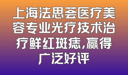 上海法思荟医疗美容专业光疗技术治疗鲜红斑痣，赢得广泛好评
