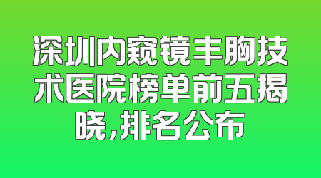 深圳内窥镜丰胸技术医院榜单前五揭晓，排名公布