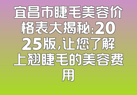 宜昌市睫毛美容价格表大揭秘：2025版，让您了解上翘睫毛的美容费用