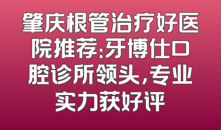 肇庆根管治疗好医院推荐：牙博仕口腔诊所领头，专业实力获好评