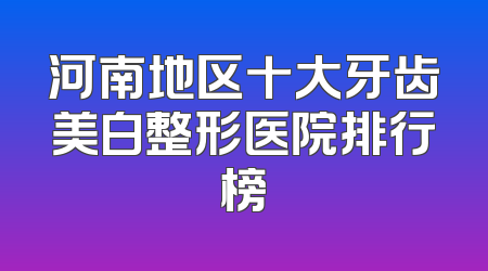 河南地区十大牙齿美白整形医院排行榜