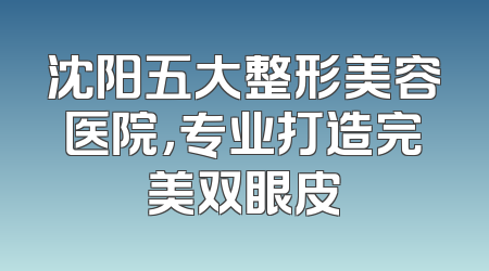 沈阳五大整形美容医院，专业打造完美双眼皮