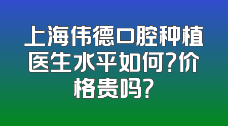 上海伟德口腔种植医生水平如何？价格贵吗？