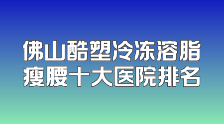 佛山酷塑冷冻溶脂瘦腰十大医院排名