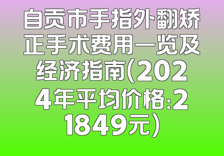 自贡市手指外翻矫正手术费用一览及经济指南（2024年平均价格：21849元）