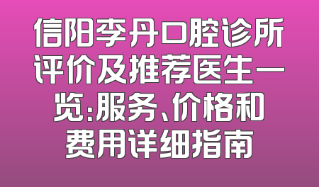 信阳李丹口腔诊所评价及推荐医生一览：服务、价格和费用详细指南