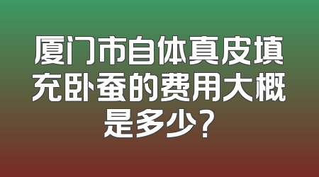 厦门市自体真皮填充卧蚕的费用大概是多少？