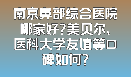 南京鼻部综合医院哪家好？美贝尔、医科大学友谊等口碑如何？