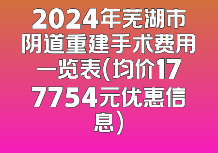 2024年芜湖市阴道重建手术费用一览表(均价177754元优惠信息)