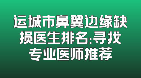 运城市鼻翼边缘缺损医生排名：寻找专业医师推荐