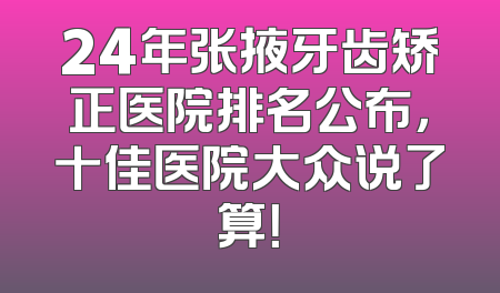 24年张掖牙齿矫正医院排名公布，十佳医院大众说了算！