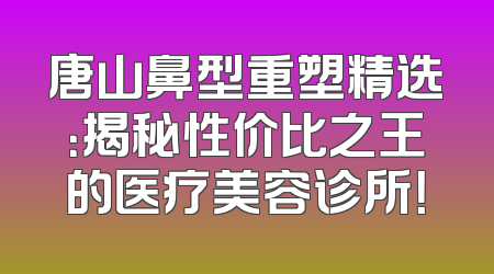唐山鼻型重塑精选：揭秘性价比之王的医疗美容诊所！