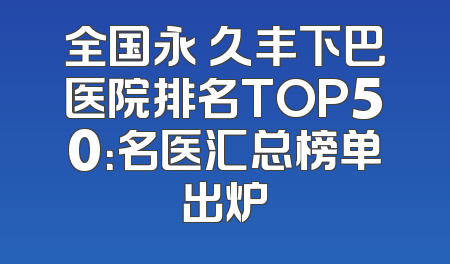 全国永 久丰下巴医院排名TOP50：名医汇总榜单出炉