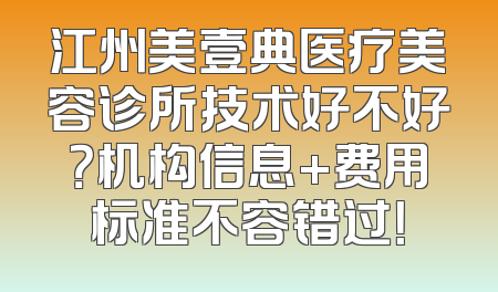 江州美壹典医疗美容诊所技术好不好？机构信息+费用标准不容错过！