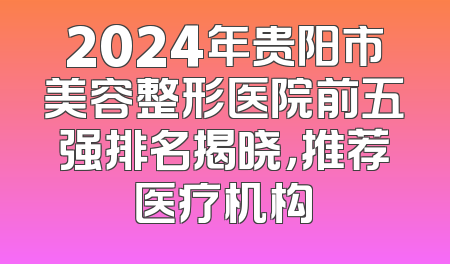 2024年贵阳市美容整形医院前五强排名揭晓，推荐医疗机构