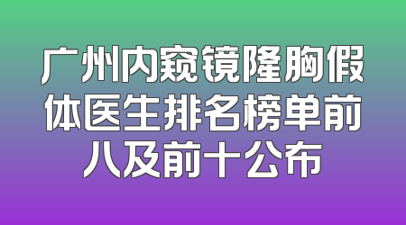 广州内窥镜隆胸假体医生排名榜单前八及前十公布