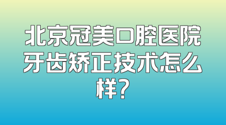 北京冠美口腔医院牙齿矫正技术怎么样？