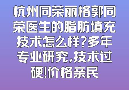 杭州同荣丽格郭同荣医生的脂肪填充技术怎么样？多年专业研究，技术过硬！价格亲民