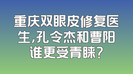 重庆双眼皮修复医生，孔令杰和曹阳谁更受青睐？