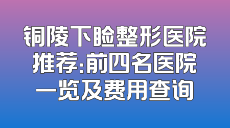 铜陵下睑整形医院推荐：前四名医院一览及费用查询