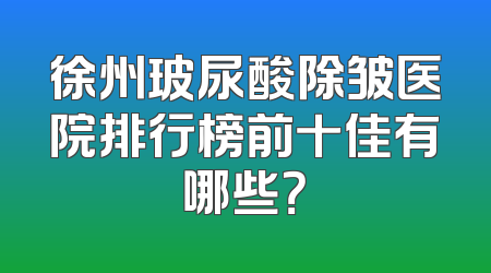 徐州玻尿酸除皱医院排行榜前十佳有哪些？