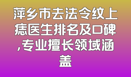 萍乡市去法令纹上痣医生排名及口碑，专业擅长领域涵盖
