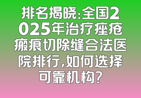 排名揭晓：全国2025年治疗痤疮瘢痕切除缝合法医院排行，如何选择可靠机构？