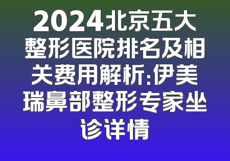 2024北京五大整形医院排名及相关费用解析：伊美瑞鼻部整形专家坐诊详情