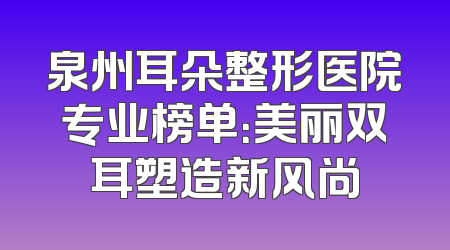泉州耳朵整形医院专业榜单：美丽双耳塑造新风尚